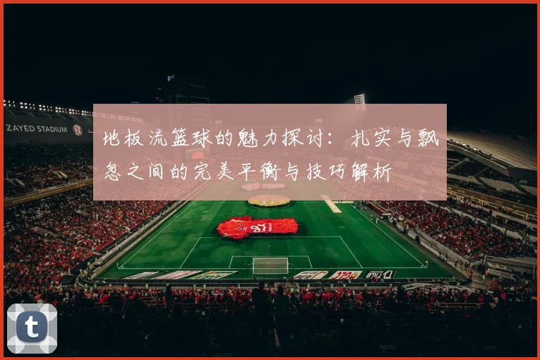 地板流篮球的魅力探讨：扎实与飘忽之间的完美平衡与技巧解析